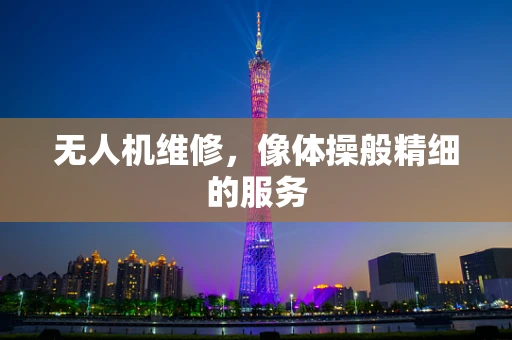 无人机维修，像体操般精细的服务