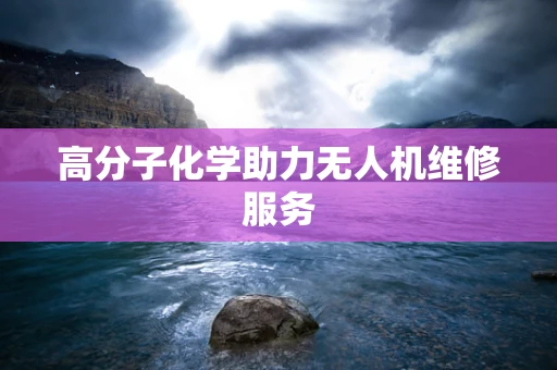 高分子化学助力无人机维修服务