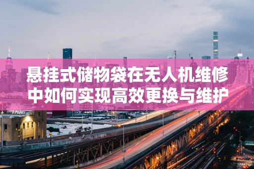 悬挂式储物袋在无人机维修中如何实现高效更换与维护？