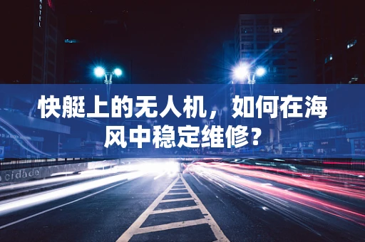 快艇上的无人机，如何在海风中稳定维修？