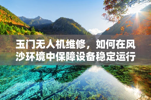 玉门无人机维修，如何在风沙环境中保障设备稳定运行？