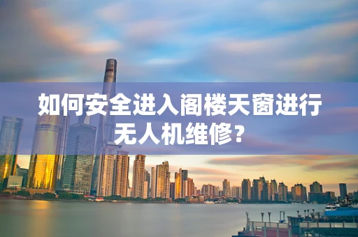 如何安全进入阁楼天窗进行无人机维修？