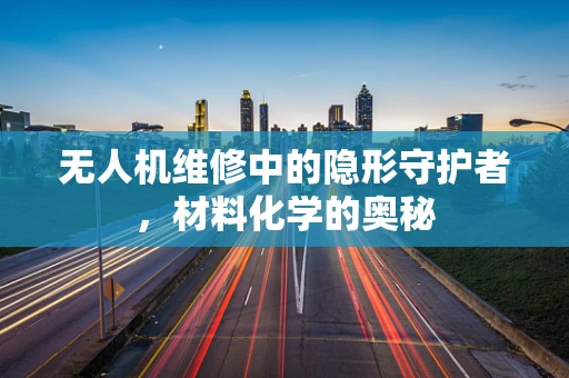 无人机维修中的隐形守护者，材料化学的奥秘