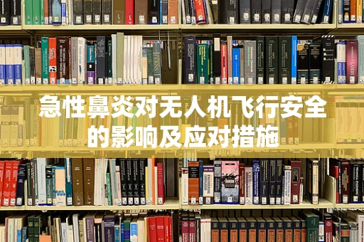 急性鼻炎对无人机飞行安全的影响及应对措施
