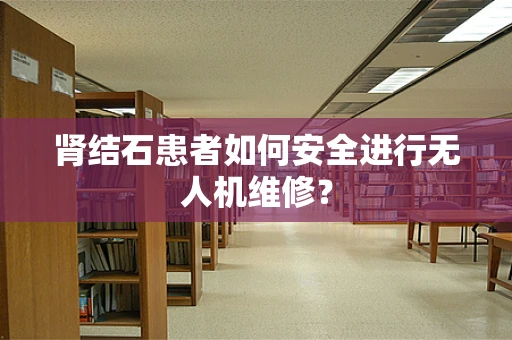 肾结石患者如何安全进行无人机维修？