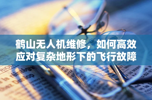 鹤山无人机维修，如何高效应对复杂地形下的飞行故障？
