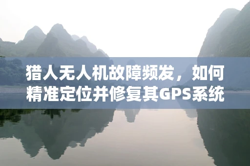 猎人无人机故障频发，如何精准定位并修复其GPS系统问题？