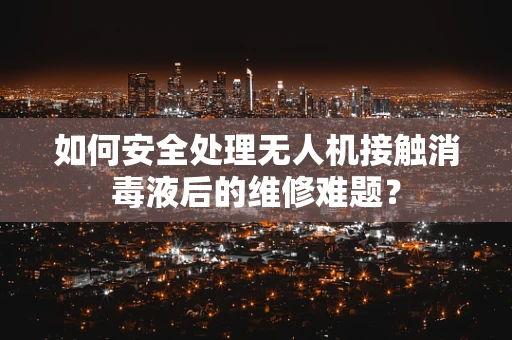 如何安全处理无人机接触消毒液后的维修难题？
