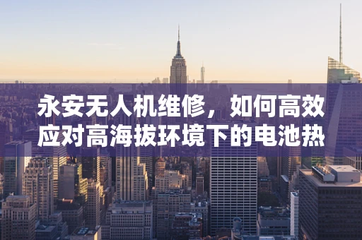 永安无人机维修，如何高效应对高海拔环境下的电池热管理问题？