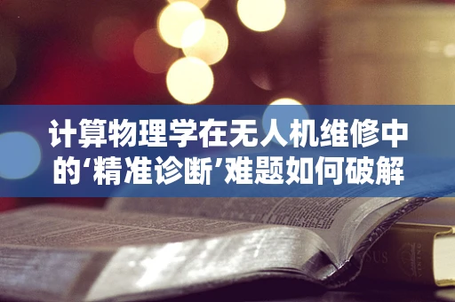计算物理学在无人机维修中的‘精准诊断’难题如何破解？
