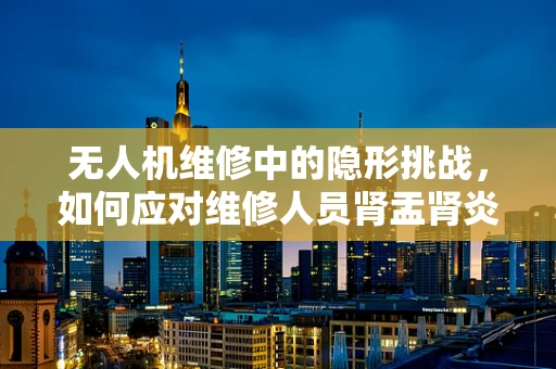无人机维修中的隐形挑战，如何应对维修人员肾盂肾炎的潜在风险？