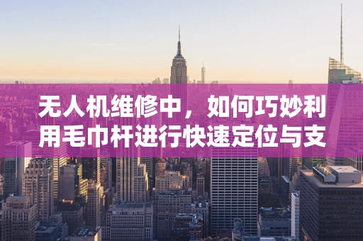 无人机维修中，如何巧妙利用毛巾杆进行快速定位与支撑？