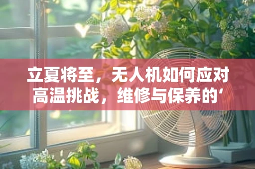 立夏将至，无人机如何应对高温挑战，维修与保养的‘热’议