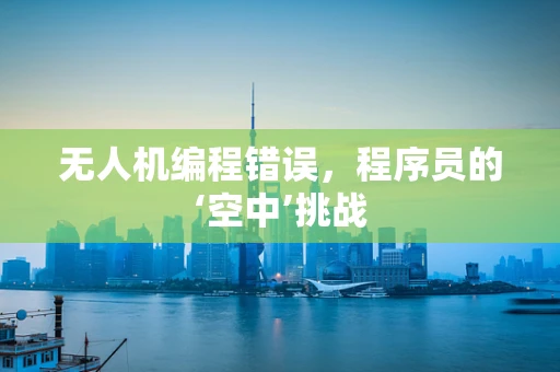 无人机编程错误，程序员的‘空中’挑战
