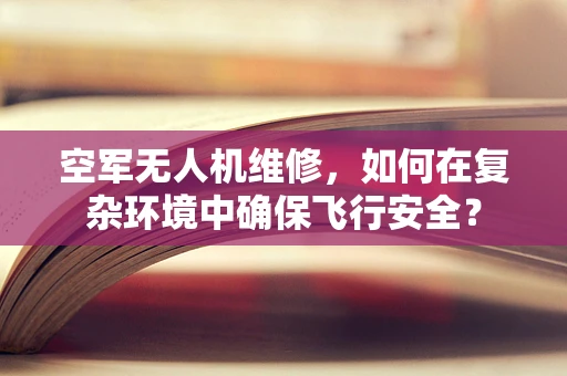 空军无人机维修，如何在复杂环境中确保飞行安全？