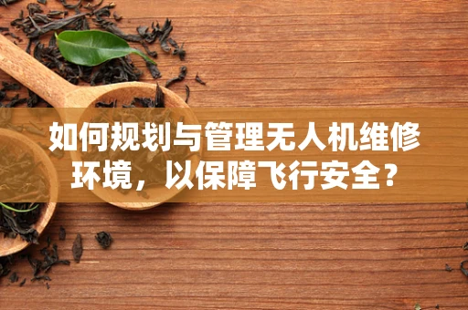 如何规划与管理无人机维修环境，以保障飞行安全？