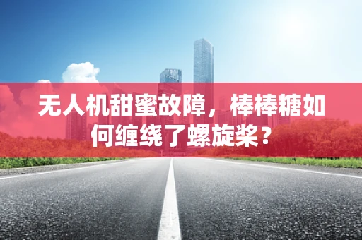 无人机甜蜜故障，棒棒糖如何缠绕了螺旋桨？