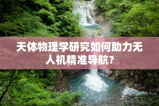 天体物理学研究如何助力无人机精准导航？