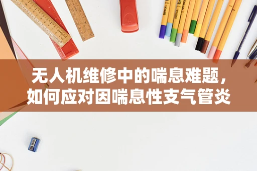 无人机维修中的喘息难题，如何应对因喘息性支气管炎引发的设备故障？