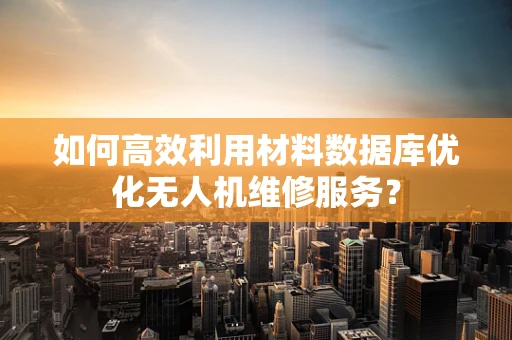 如何高效利用材料数据库优化无人机维修服务？