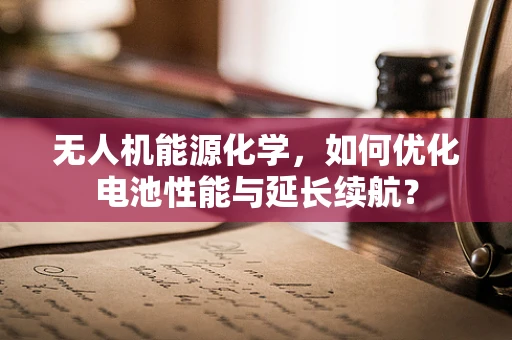 无人机能源化学，如何优化电池性能与延长续航？