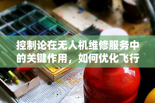控制论在无人机维修服务中的关键作用，如何优化飞行控制系统的稳定性？