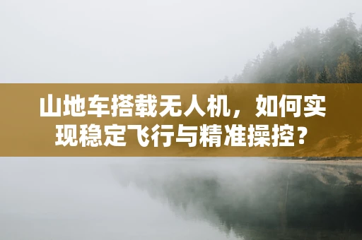 山地车搭载无人机，如何实现稳定飞行与精准操控？