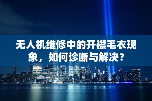 无人机维修中的开襟毛衣现象，如何诊断与解决？