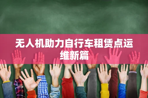 无人机助力自行车租赁点运维新篇