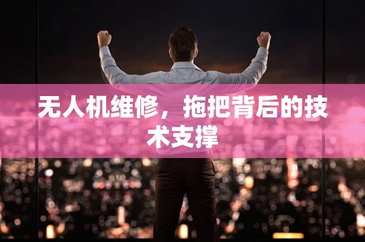 无人机维修，拖把背后的技术支撑
