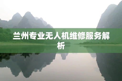 兰州专业无人机维修服务解析