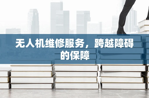 无人机维修服务，跨越障碍的保障