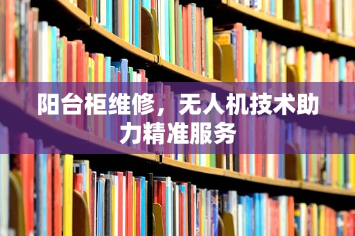 阳台柜维修，无人机技术助力精准服务