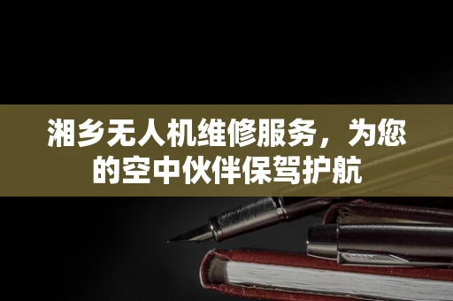湘乡无人机维修服务，为您的空中伙伴保驾护航