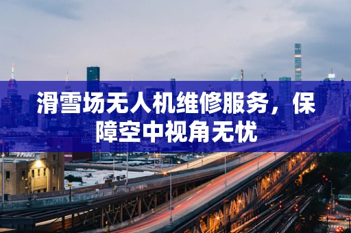 滑雪场无人机维修服务，保障空中视角无忧