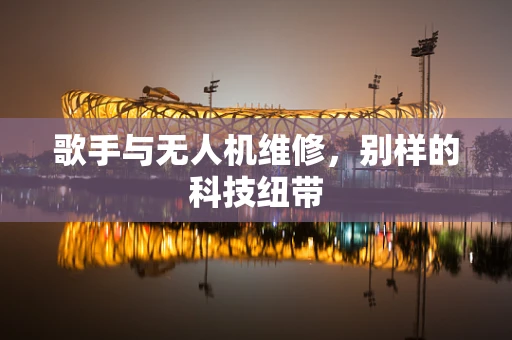 歌手与无人机维修，别样的科技纽带