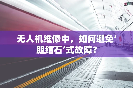 无人机维修中，如何避免‘胆结石’式故障？