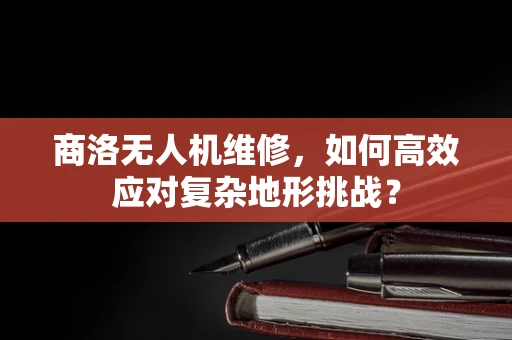 商洛无人机维修，如何高效应对复杂地形挑战？