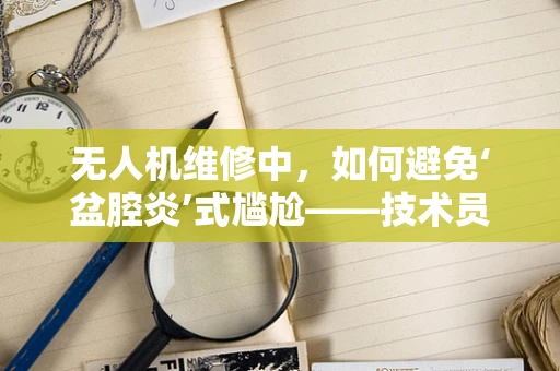无人机维修中，如何避免‘盆腔炎’式尴尬——技术员的专业思考