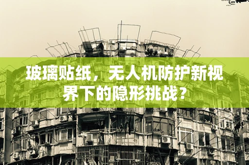 玻璃贴纸，无人机防护新视界下的隐形挑战？