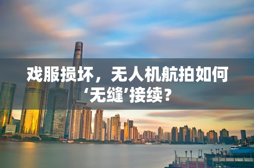 戏服损坏，无人机航拍如何‘无缝’接续？