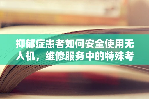 抑郁症患者如何安全使用无人机，维修服务中的特殊考量