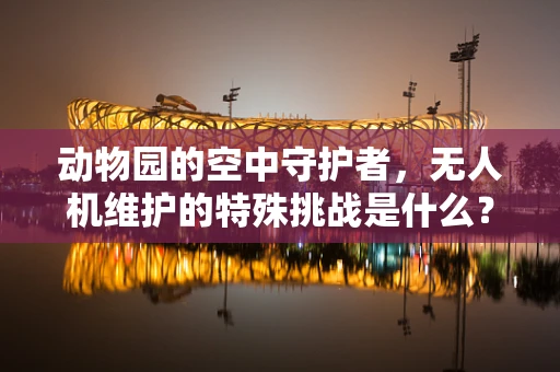 动物园的空中守护者，无人机维护的特殊挑战是什么？