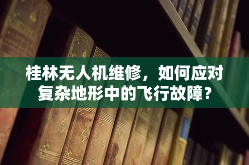 桂林无人机维修，如何应对复杂地形中的飞行故障？