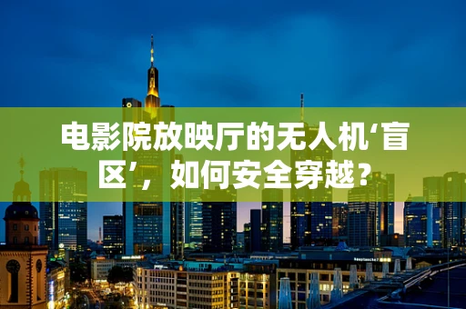 电影院放映厅的无人机‘盲区’，如何安全穿越？