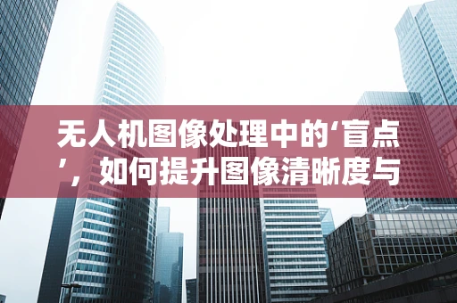 无人机图像处理中的‘盲点’，如何提升图像清晰度与稳定性？