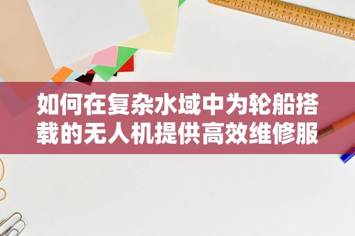 如何在复杂水域中为轮船搭载的无人机提供高效维修服务？