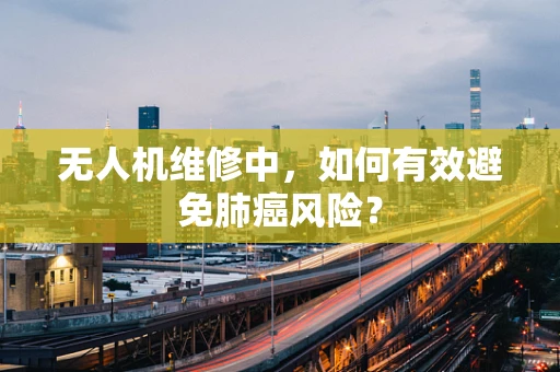 无人机维修中，如何有效避免肺癌风险？