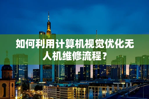 如何利用计算机视觉优化无人机维修流程？