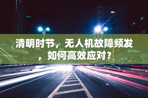 清明时节，无人机故障频发，如何高效应对？